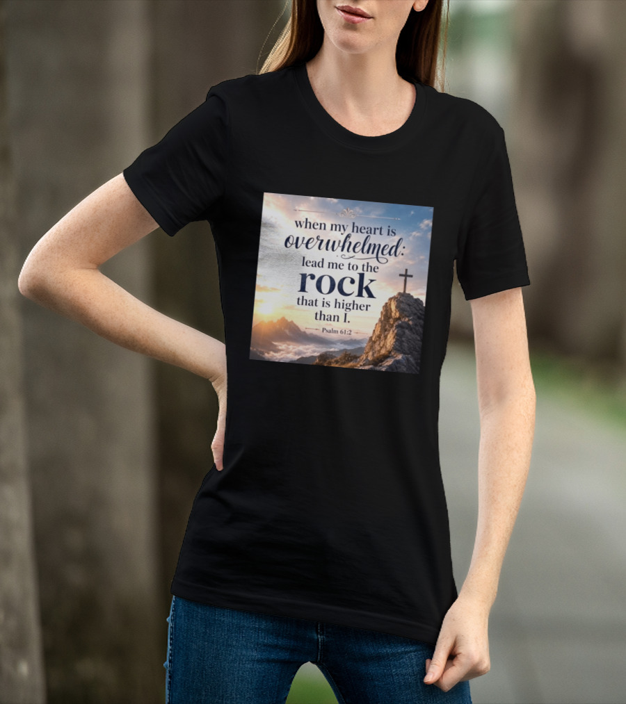 When My Heart Is Overwhelmed Lead Me To The Rock That Is Higher Than I Psalm 61:2 T-Shirt