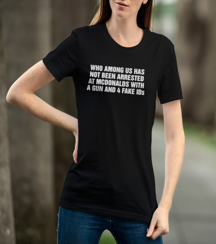 Who Among Us Has Not Been Arrested At McDonalds With A Gun And 4 Fake IDs T-Shirt