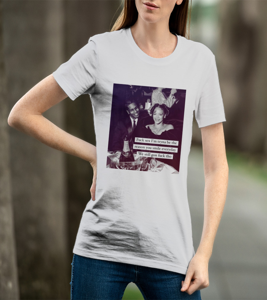 Fuck Sex I’m Tryna Be The Reason You Smile Everyday We Still Gon Fuck Tho T-Shirt