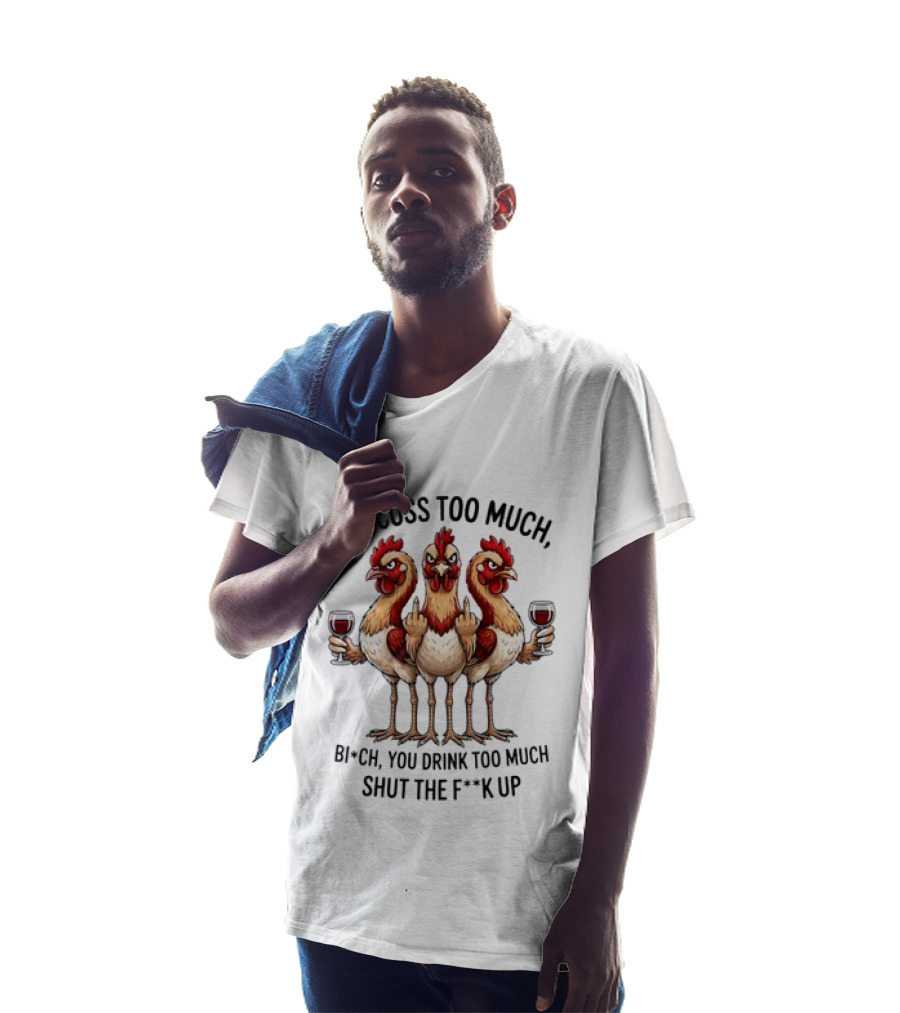 You Cuss Too Much Bi'Ch You Drink Too Much Shut The F'K Up Chickens T-Shirt