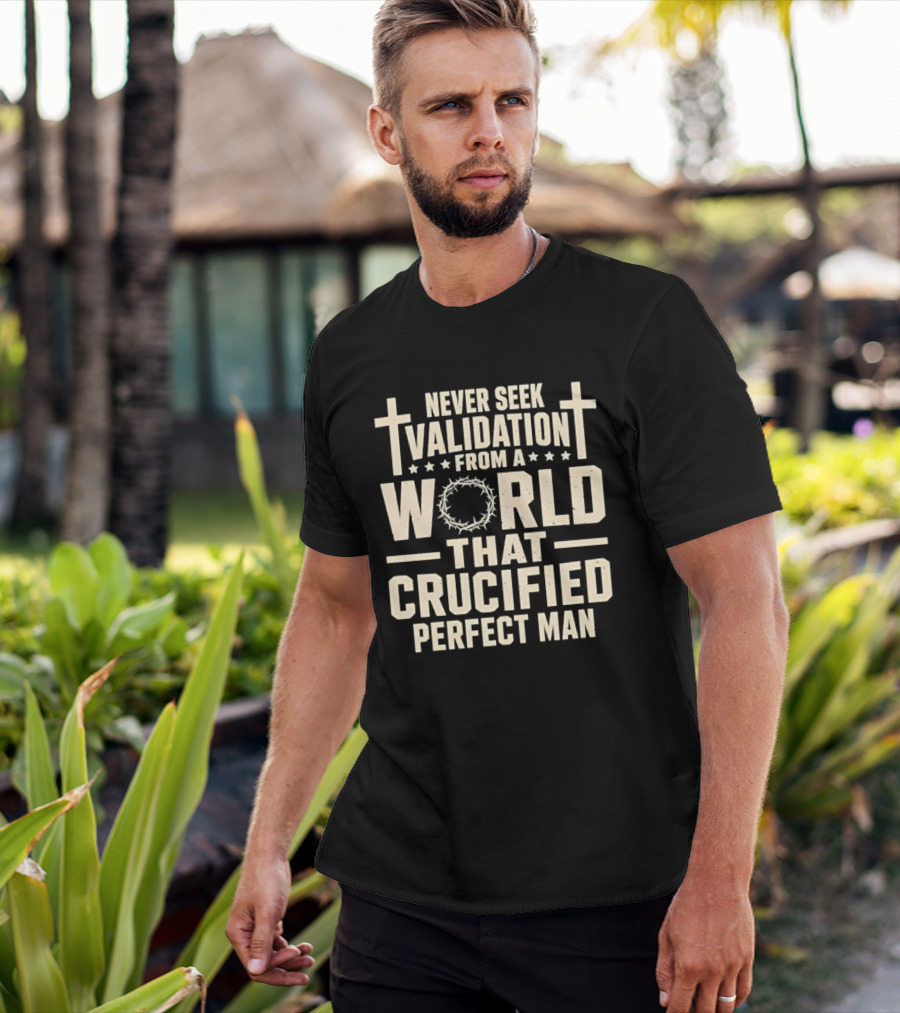 Never Seek Validation From A World That Crucified Perfect Man With Crosses And Crown Of Thorns T-Shirt