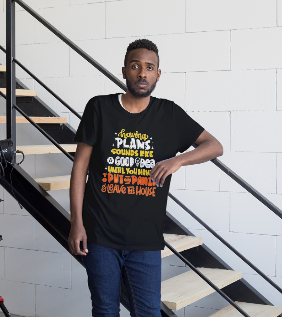 Having Plans Sounds Like A Good Idea Until You Have To Put On Pants And Leave The House T-Shirt