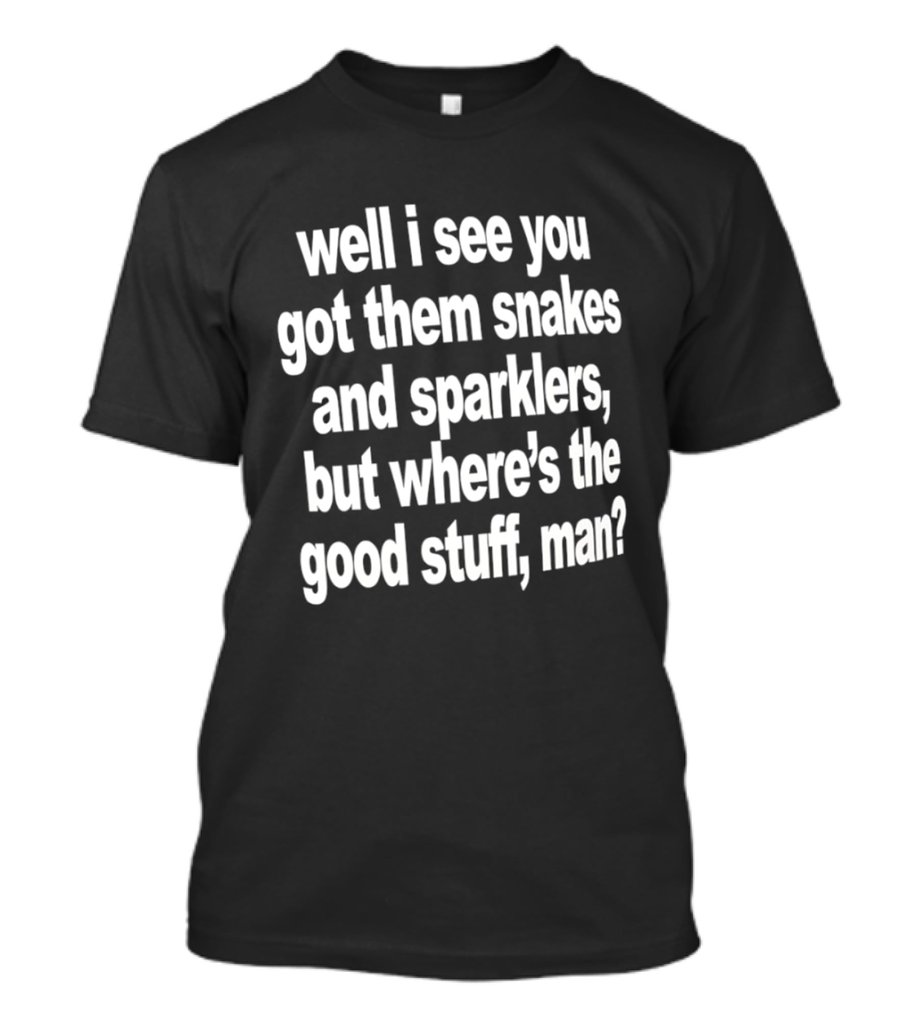 Well I See You Got Them Snakes And Sparklers But Where's The Good Stuff Man T-Shirt