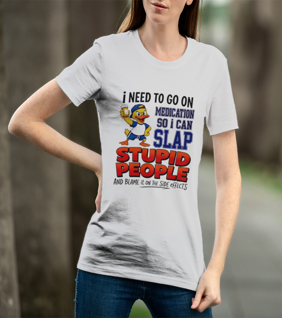 I Need To Go On Medication So I Can Slap Stupid People And Blame It On The Side Effects Duck T-Shirt