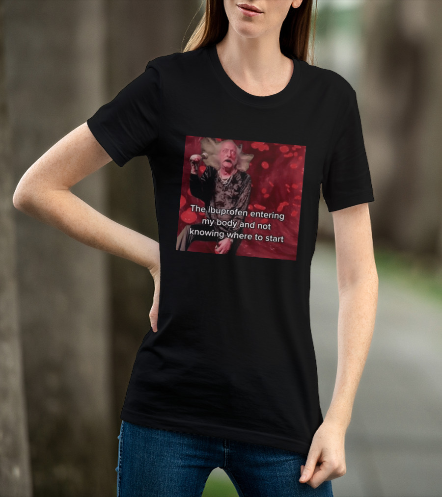 The Ibuprofen Entering My Body And Not Knowing Where To Start T-Shirt