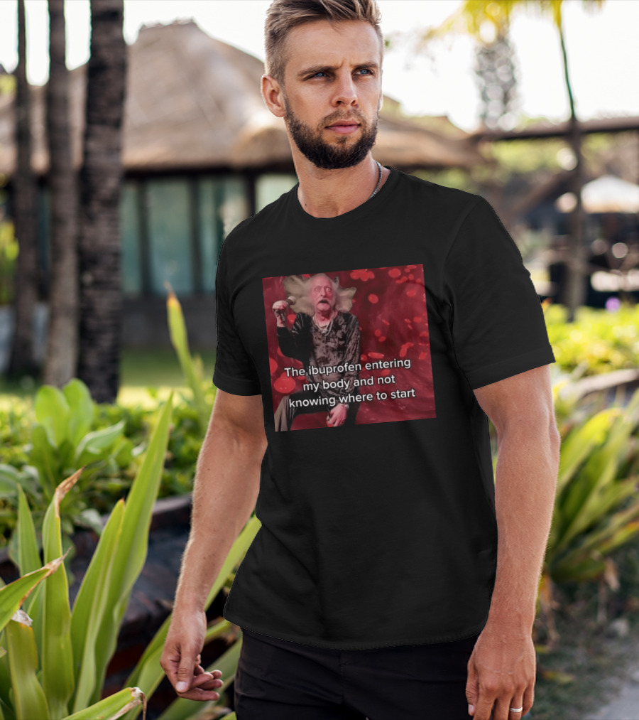 The Ibuprofen Entering My Body And Not Knowing Where To Start T-Shirt