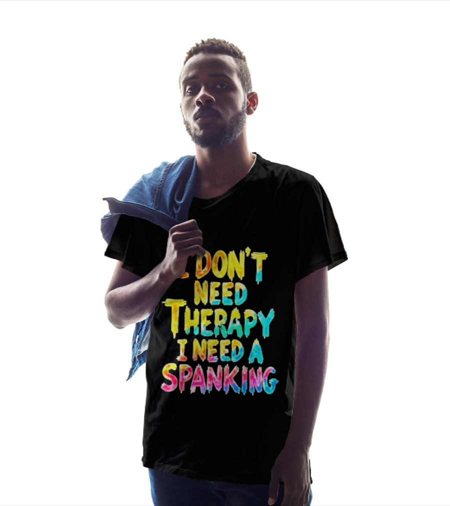 I Don't Need Therapy I Need A Spanking Colorful Sarcasm T-Shirt