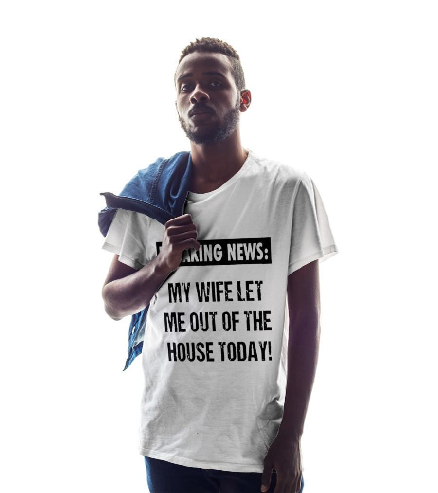 Breaking News My Wife Let Me Out Of The House Today T-Shirt