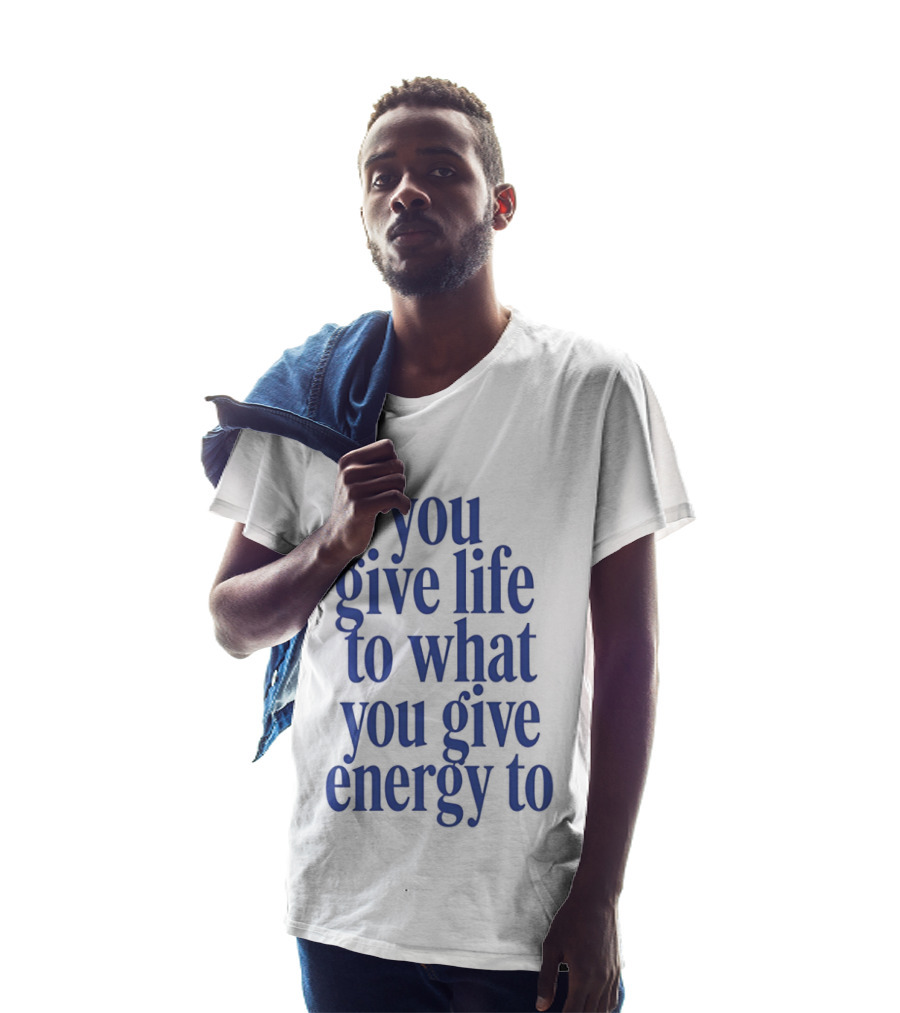 You Give Life To What You Give Energy To Positive Motivational T-Shirt
