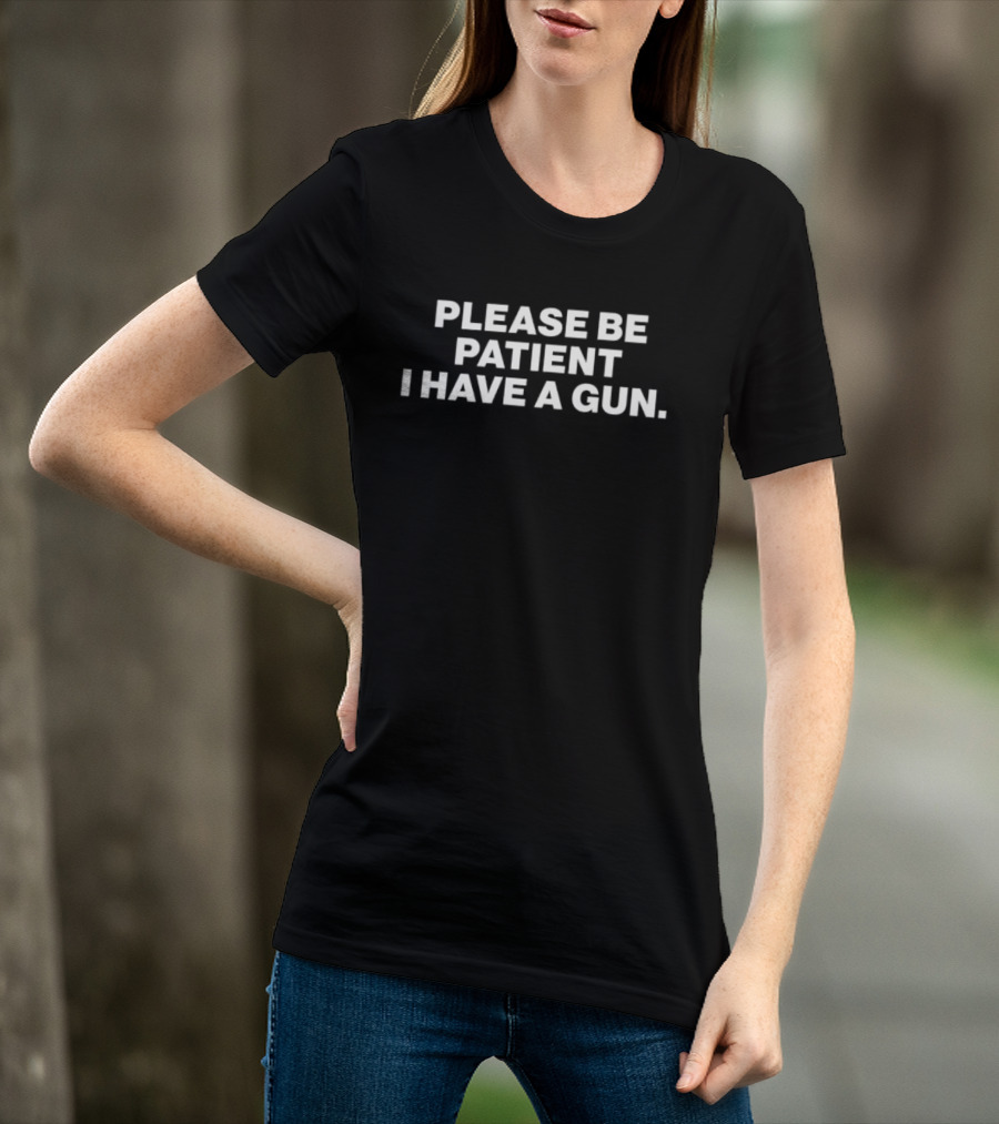 Please Be Patient I Have A Gun Humor Sarcasm T-Shirt
