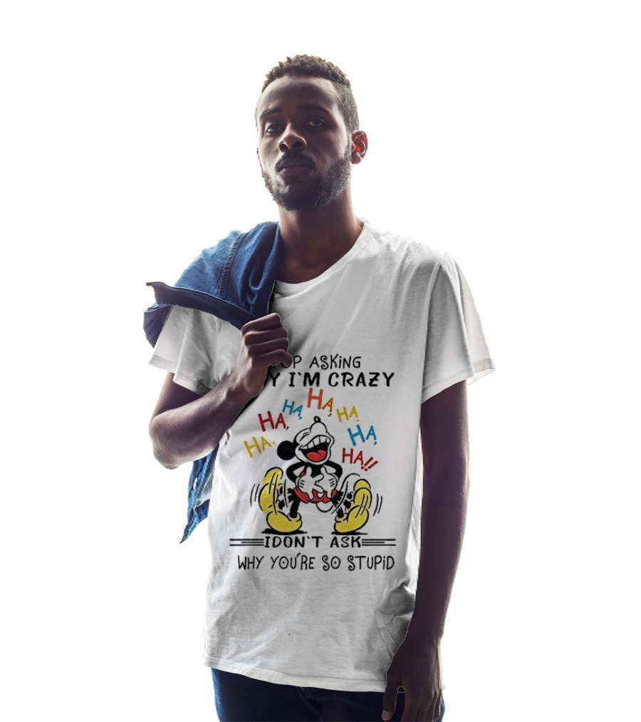 Stop Asking Why I'm Crazy Ha Ha Ha I Don't Ask Why You're So Stupid T-Shirt