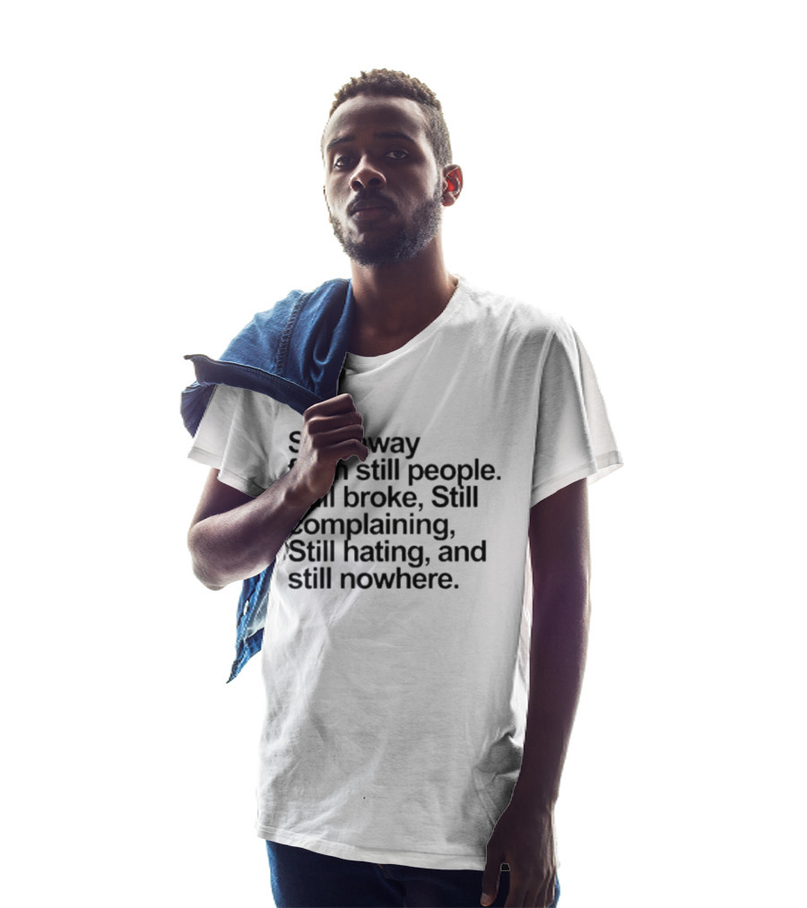Stay Away From Still People Still Broke Still Complaining Still Hating Still Nowhere T-Shirt
