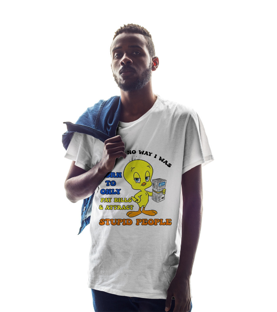 There's No Way I Was Born To Only Pay Bills And Attract Stupid People Tweety Bird T-Shirt