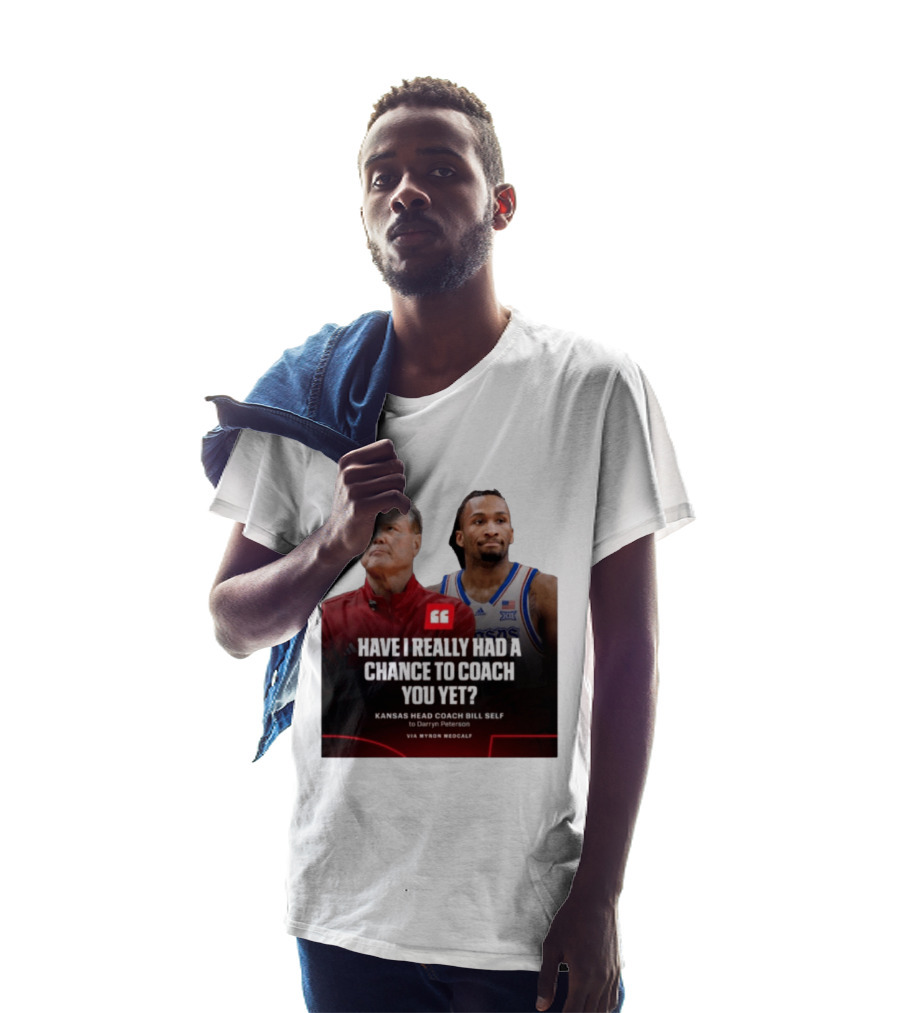 Have I Really Had A Chance To Coach You Yet Kansas Head Coach Bill Self To Darryn Peterson T-Shirt