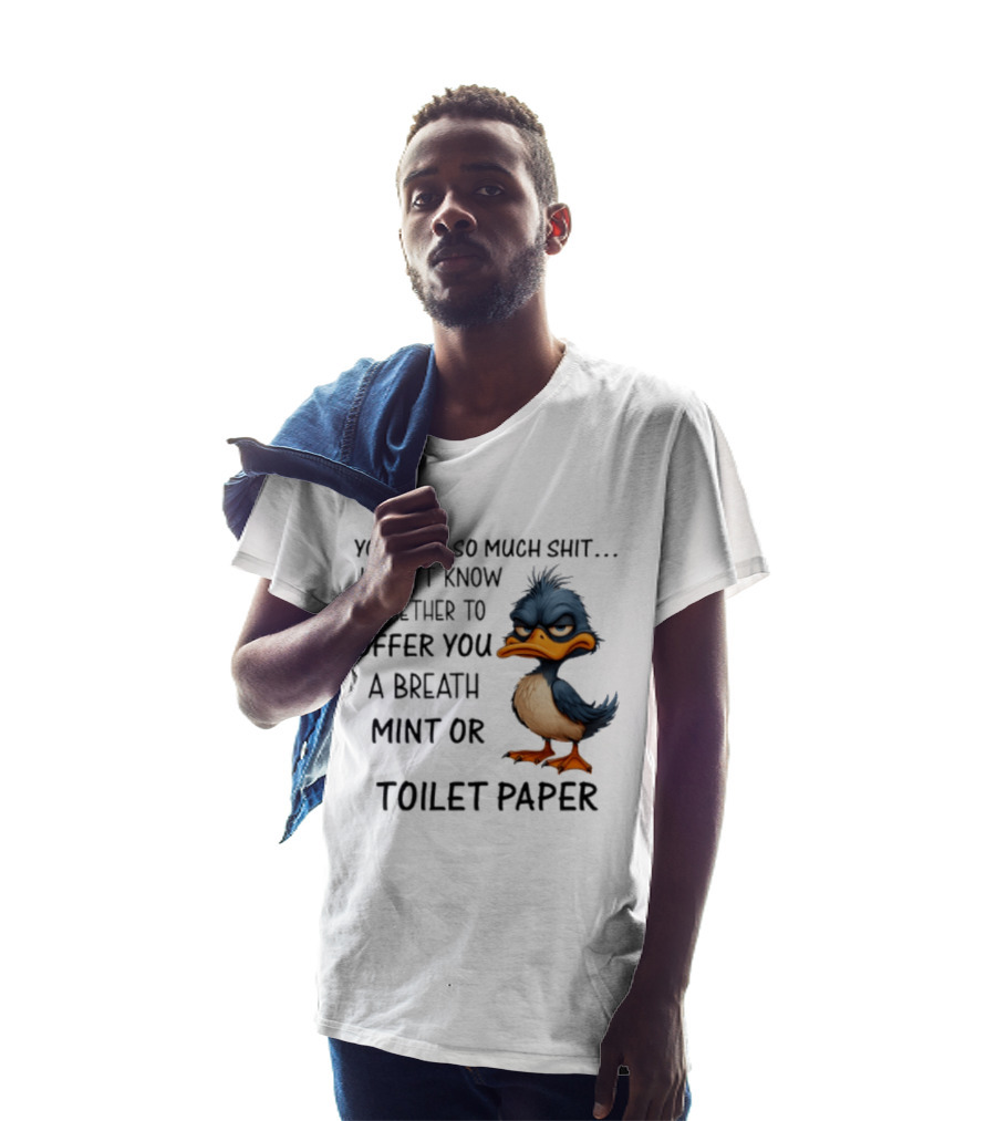 You Talk So Much Shit Duck I Don't Know Whether To Offer You A Breath Mint Or Toilet Paper T-Shirt