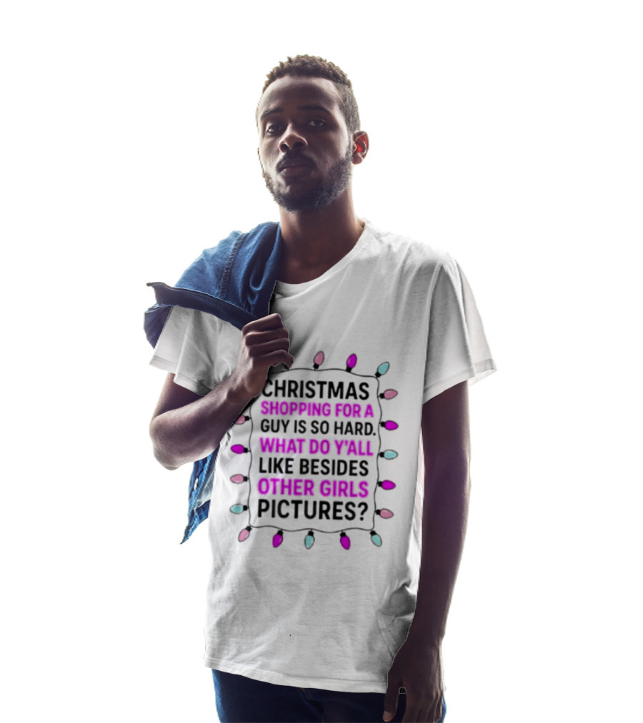 Christmas Shopping For A Guy Is So Hard What Do Yall Like Besides Other Girls Pictures T-Shirt