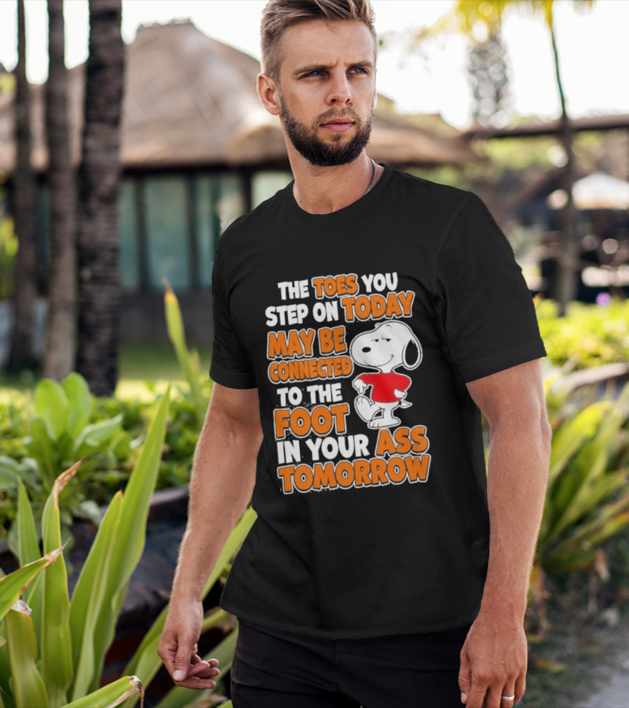 Snoopy Sarcasm The Toes You Step On Today May Be Connected To The Foot In Your Ass Tomorrow T-Shirt