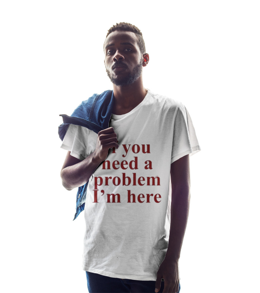 If You Need A Problem I'm Here T-Shirt