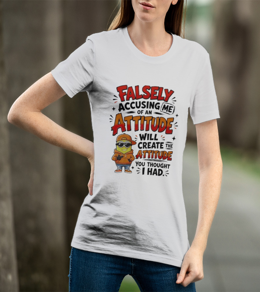 Falsely Accusing Me Of An Attitude Will Create The Attitude You Thought I Had T-Shirt