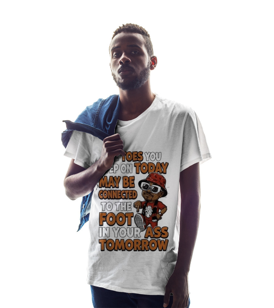 The Toes You Step On Today May Be Connected To The Foot In Your Ass Tomorrow Cartoon T-Shirt