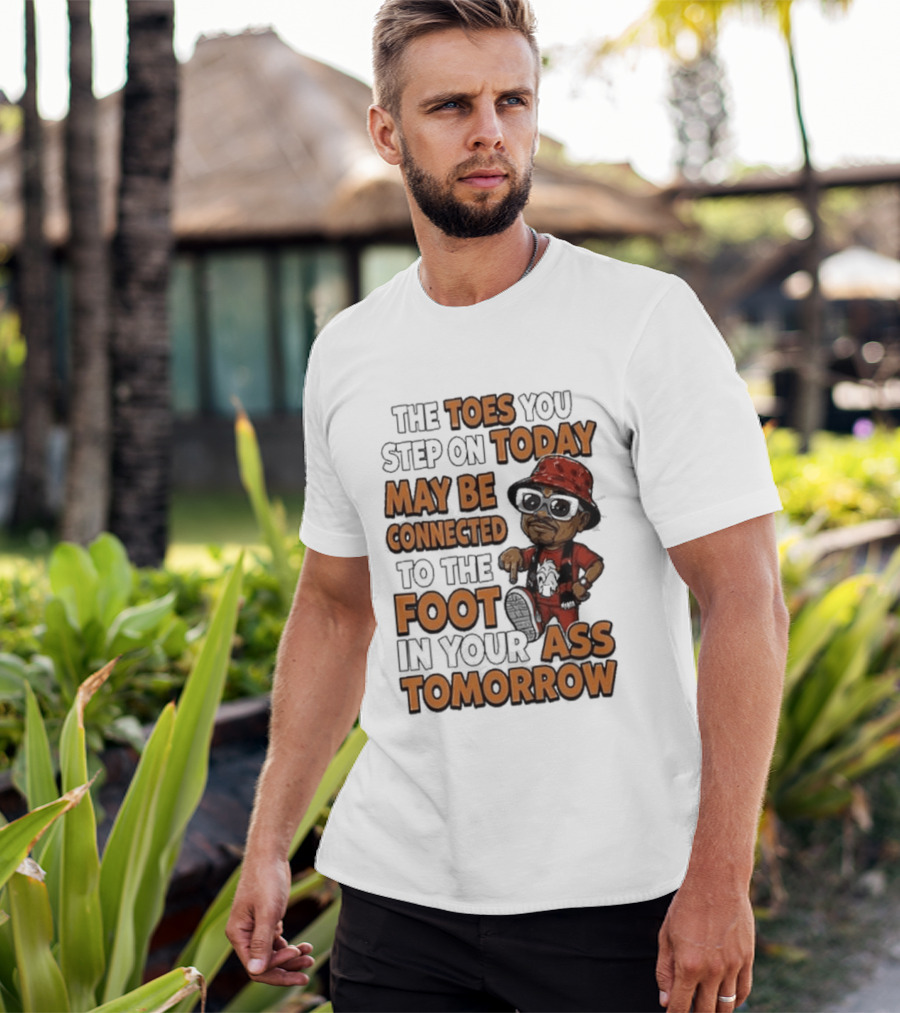 The Toes You Step On Today May Be Connected To The Foot In Your Ass Tomorrow Cartoon T-Shirt