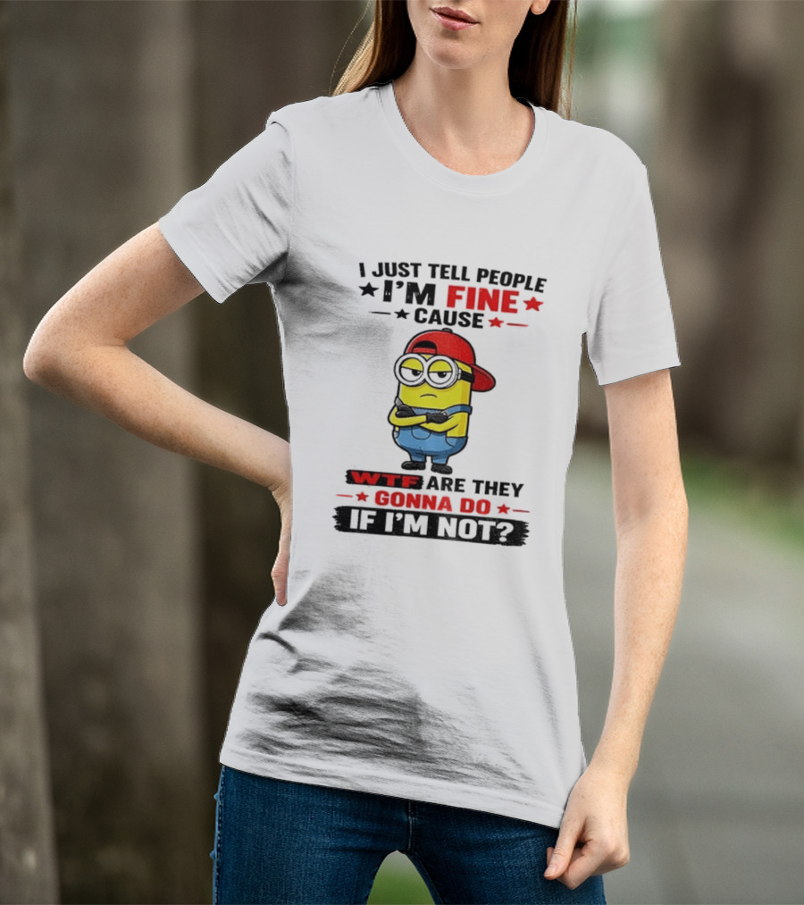 Minion I Just Tell People I'm Fine Cause WTF Are They Gonna Do If I'm Not T-Shirt