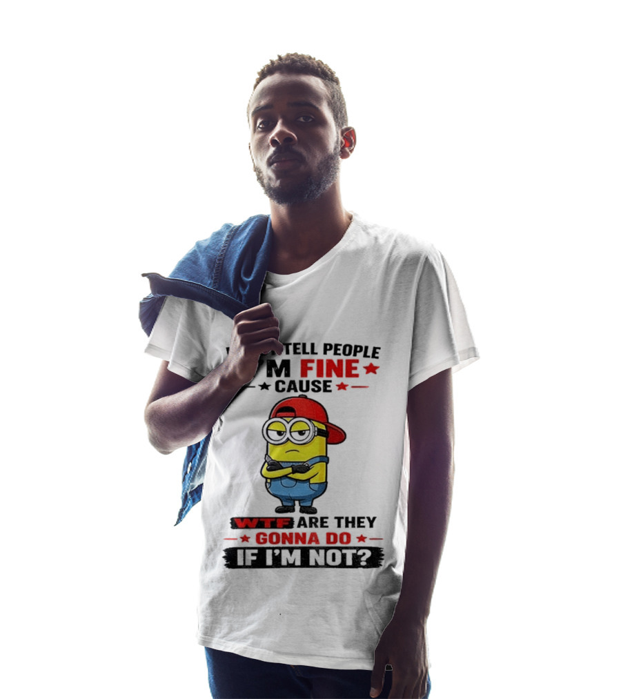 Minion I Just Tell People I'm Fine Cause WTF Are They Gonna Do If I'm Not T-Shirt