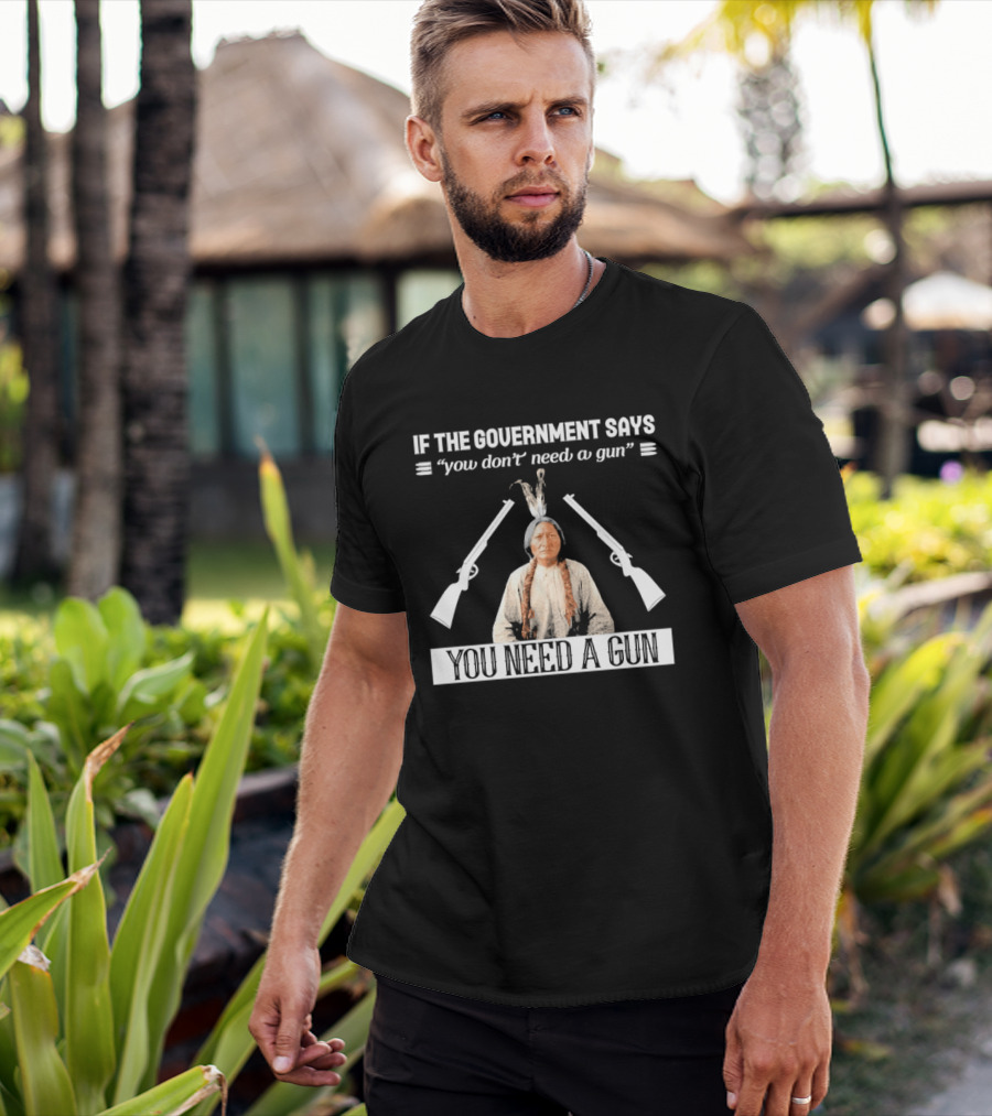 If The Government Says You Don't Need A Gun You Need A Gun Native American Chief And Rifles T-Shirt