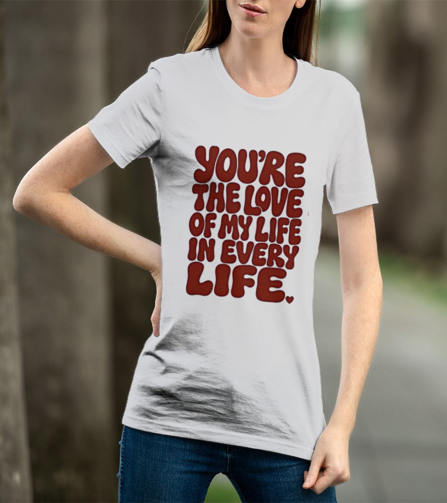 You're The Love Of My Life In Every Life Romantic Message T-Shirt