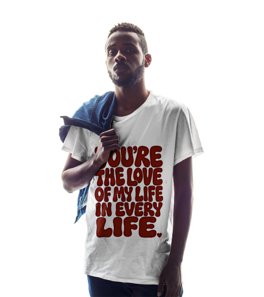 You're The Love Of My Life In Every Life Romantic Message T-Shirt