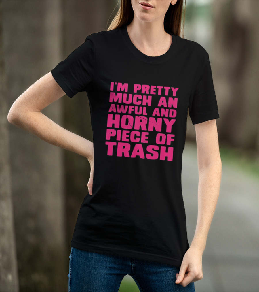I'm Pretty Much An Awful And Horny Piece Of Trash T-Shirt