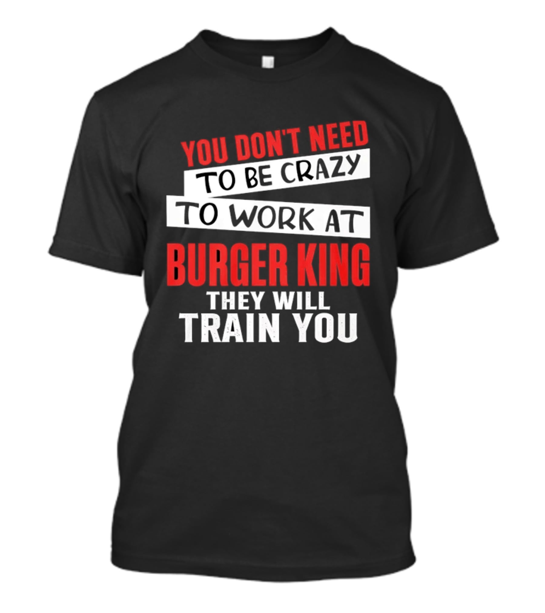 You Don't Need To Be Crazy To Work At Burger King They Will Train You T-Shirt