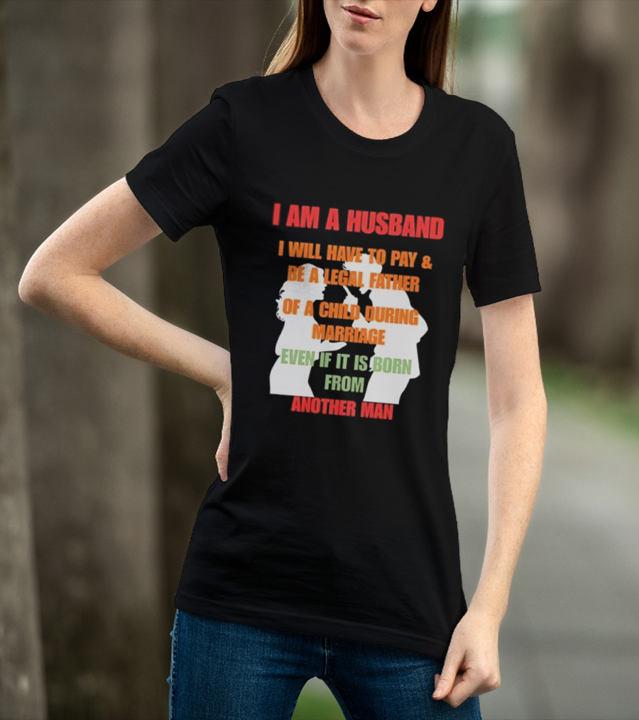 I Am A Husband I Will Have To Pay And Be A Legal Father Of A Child During Marriage Even If It Is Born From Another Man T-Shirt