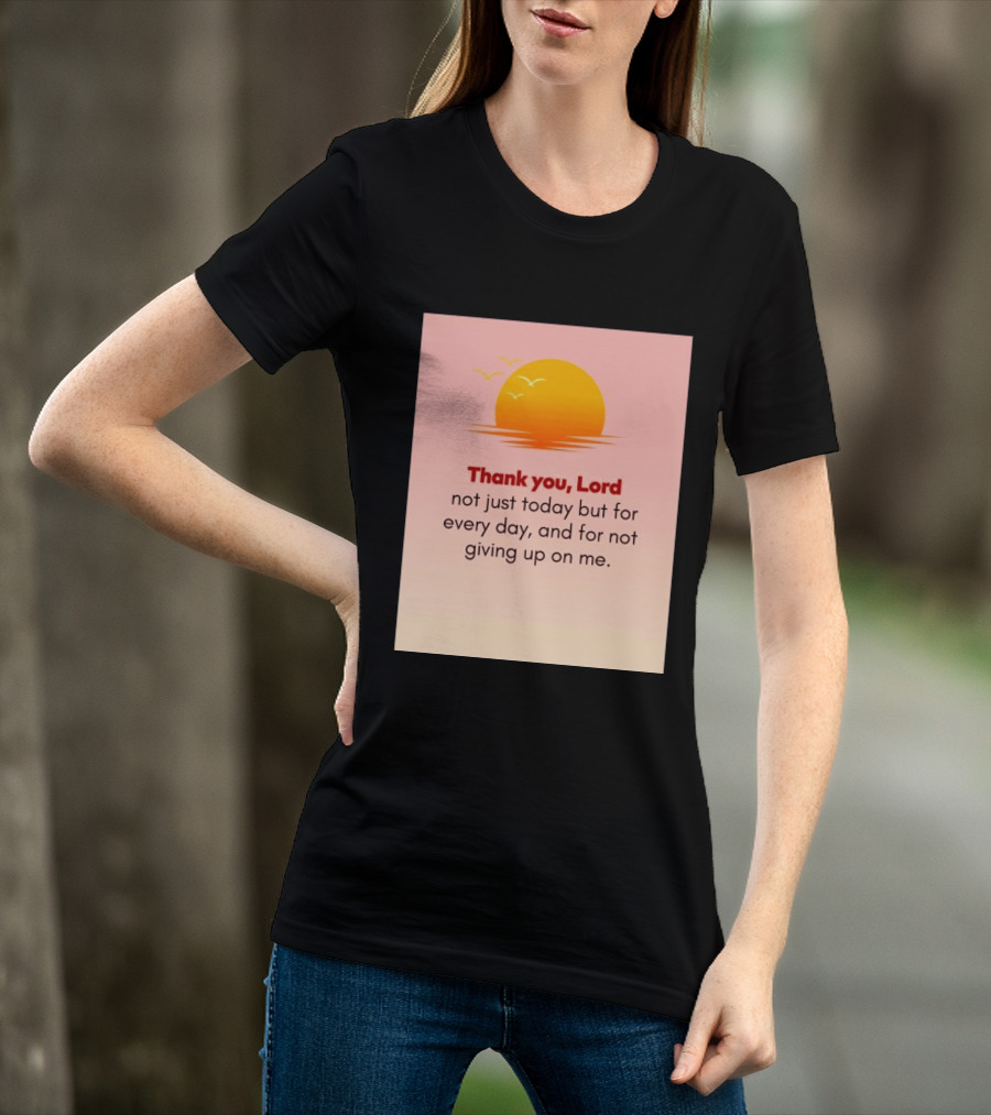 Thank You Lord Sunrise Gratitude Not Just Today But For Every Day And For Not Giving Up On Me T-Shirt
