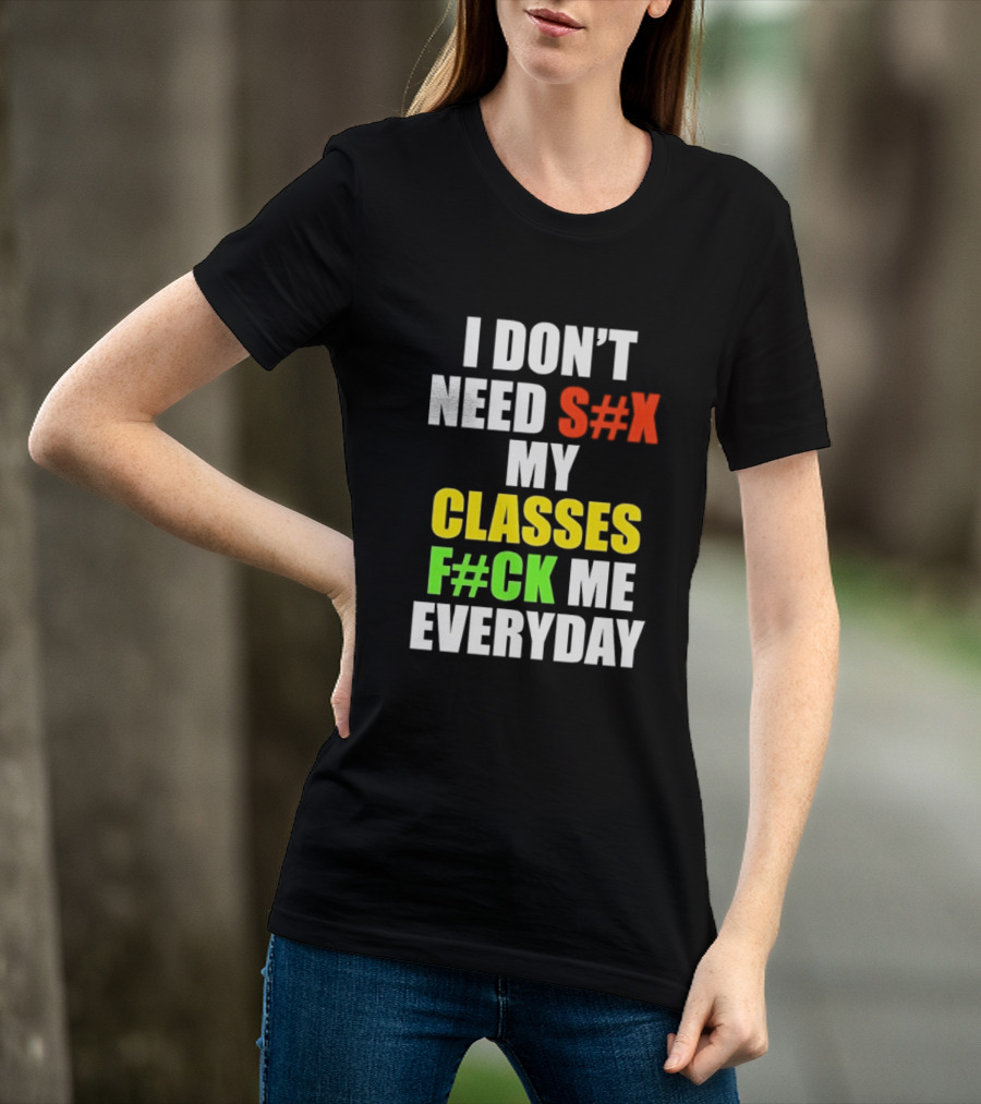 I Don't Need S#X My Classes F#CK Me Everyday T-Shirt