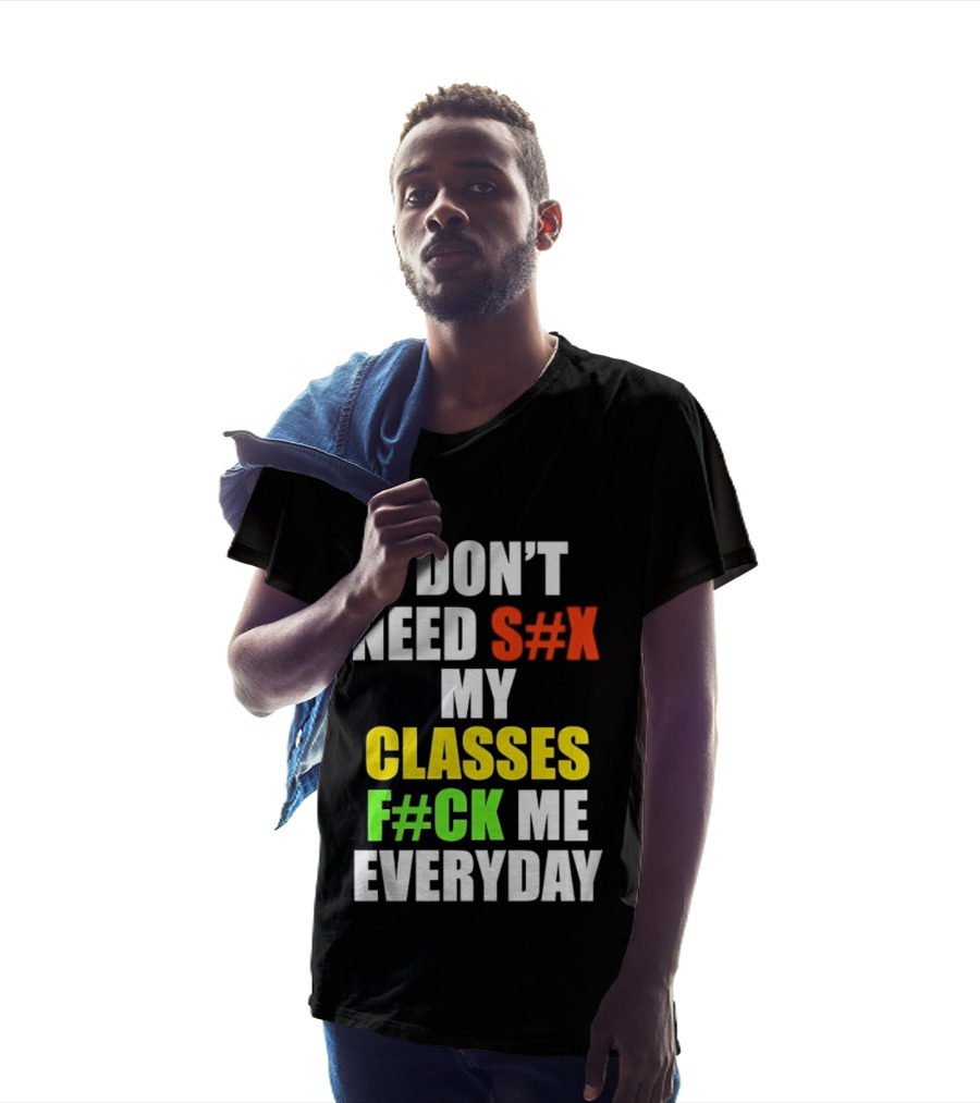 I Don't Need S#X My Classes F#CK Me Everyday T-Shirt
