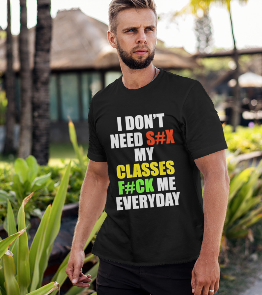 I Don't Need S#X My Classes F#CK Me Everyday T-Shirt