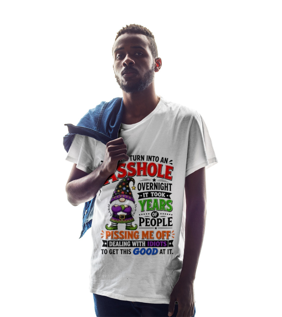 I Didn't Turn Into An Asshole Overnight Years Of People Pissing Me Off Dealing With Idiots Gnome T-Shirt