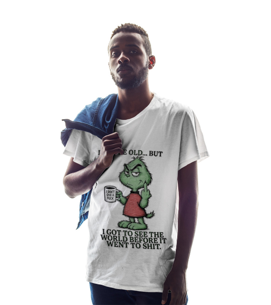 Grinch I May Be Old But Got To See The World Before It Went To Shit T-Shirt