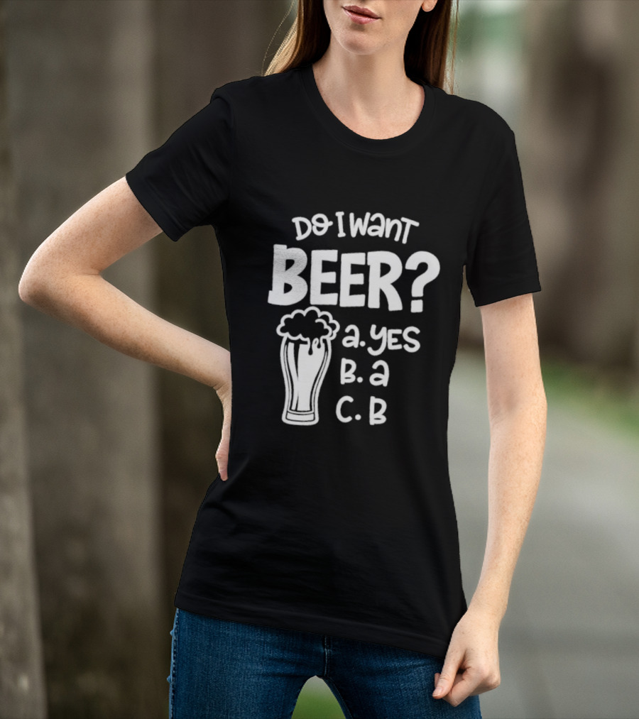 Do I Want Beer A Yes B A C B T-Shirt