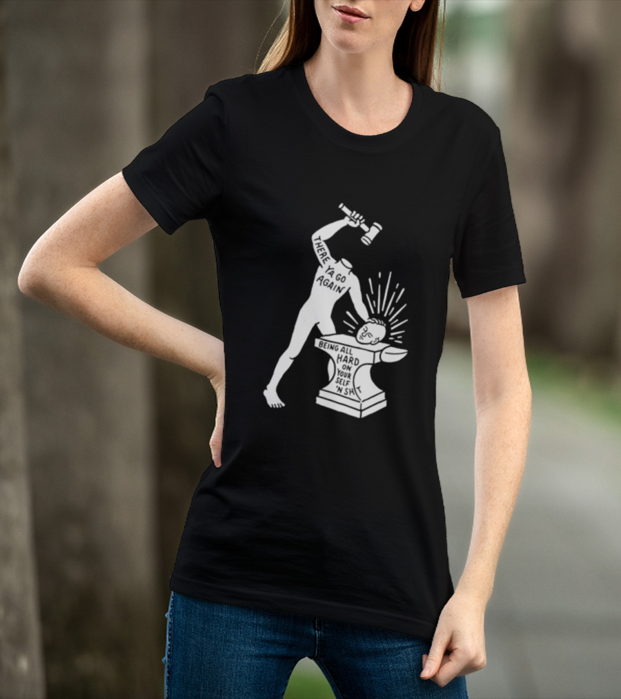 There Ya Go Again Being All Hard On Your Self ‘n Shit T-Shirt