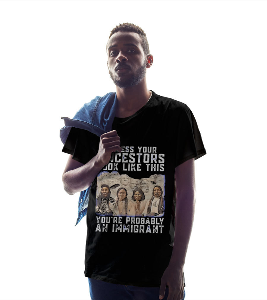Unless Your Ancestors Look Like This Youre Probably An Immigrant Native American Chiefs Mount Rushmore T-Shirt