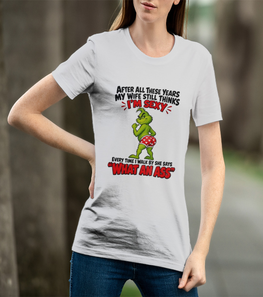 Grinch After All These Years My Wife Still Thinks I'm Sexy Every Time I Walk By She Says What An Ass T-Shirt