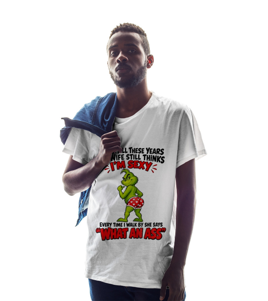 Grinch After All These Years My Wife Still Thinks I'm Sexy Every Time I Walk By She Says What An Ass T-Shirt