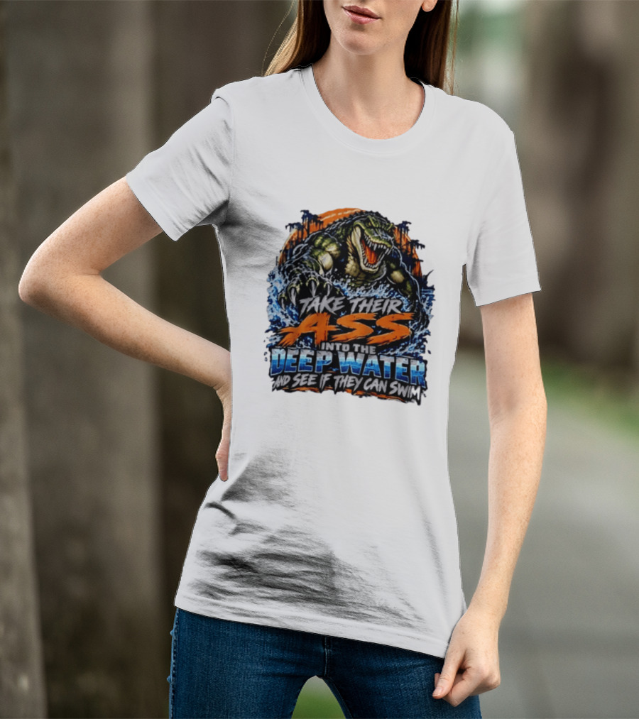 Take Their Ass Into The Deep Water And See If They Can Swim Gator T-Shirt