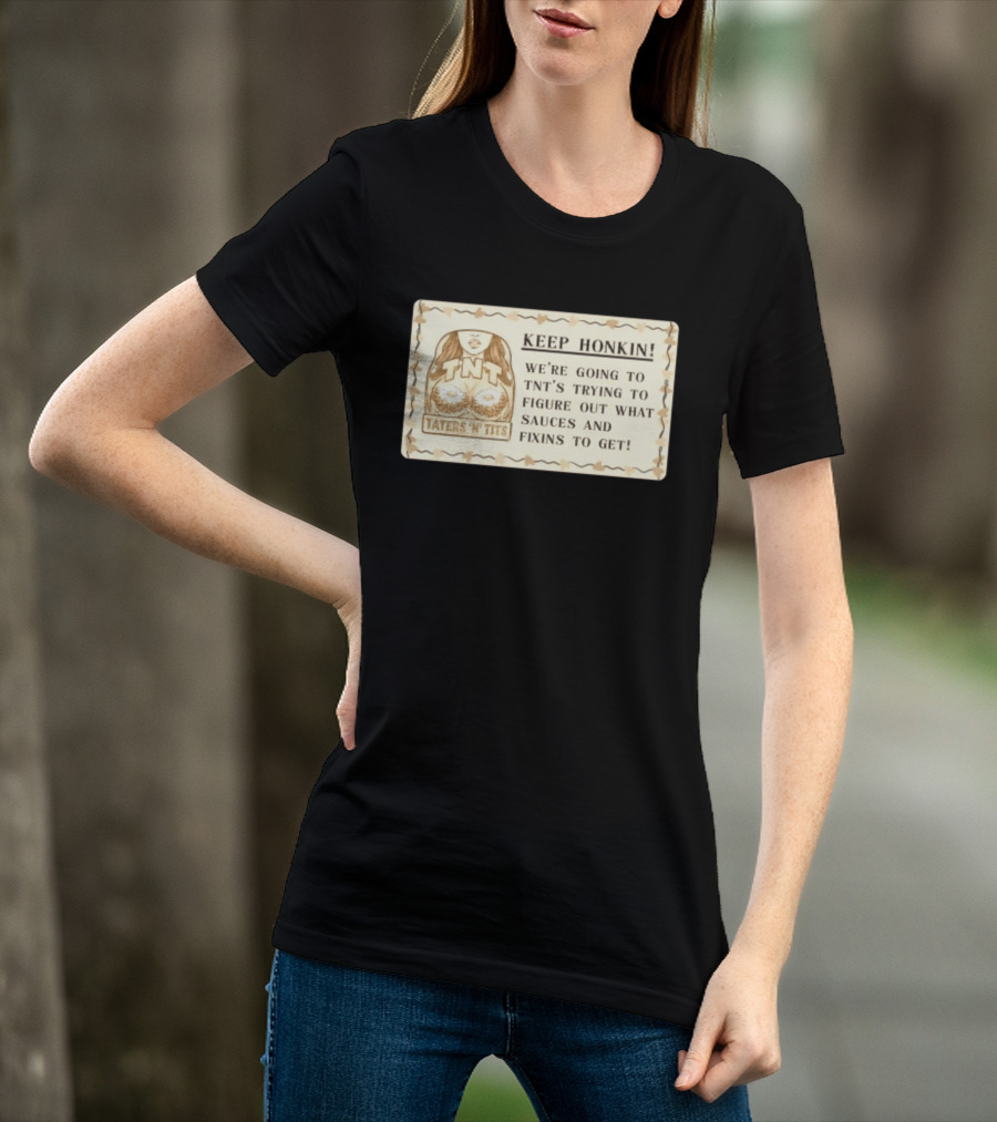 Keep Honkin We're Going To Taters 'n' Tits TNT's Figuring Out Sauces And Fixins T-Shirt