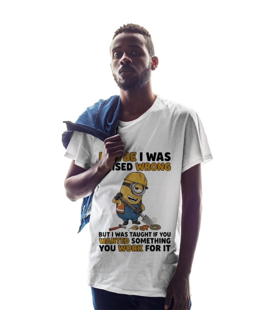 Minion Maybe I Was Raised Wrong But I Was Taught If You Wanted Something You Work For It Construction Worker T-Shirt