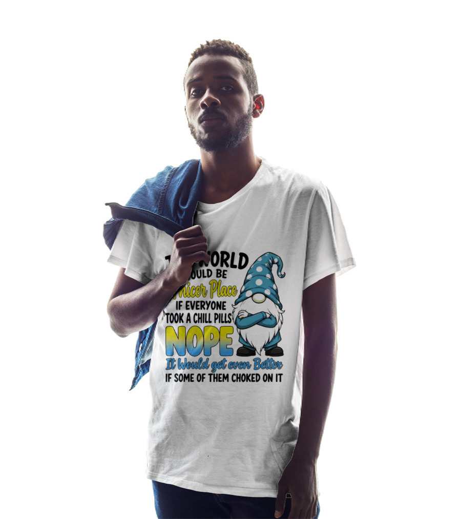 The World Would Be A Nicer Place If Everyone Took A Chill Pills Nope It Would Get Even Better If Some Of Them Choked On It Gnomie T-Shirt