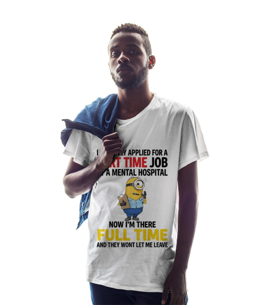 I Recently Applied For A Part Time Job At A Mental Hospital Minion Now I'm There Full Time And They Won't Let Me Leave T-Shirt