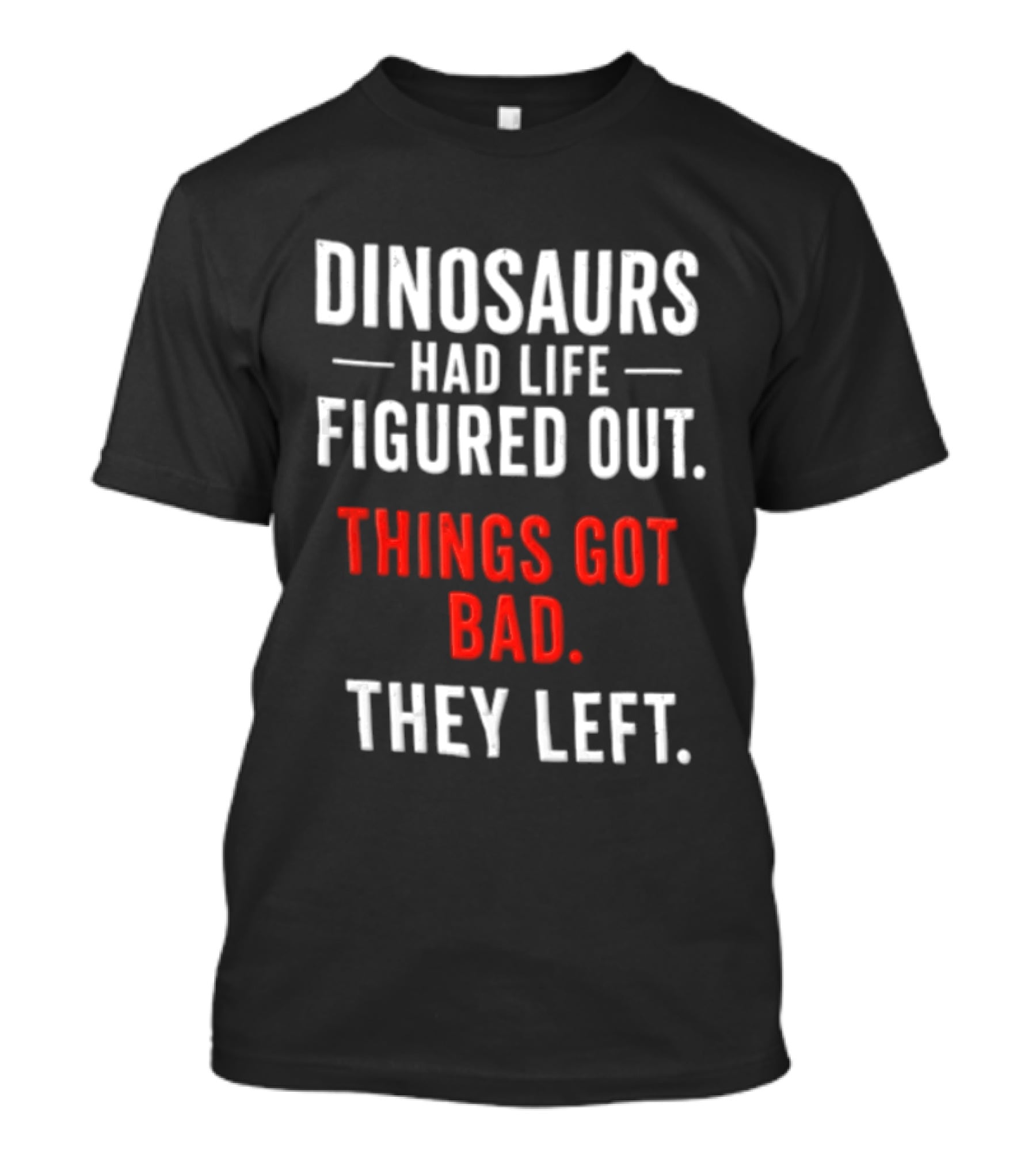 Dinosaurs Had Life Figured Out Things Got Bad They Left T-Shirt